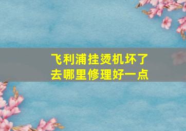 飞利浦挂烫机坏了去哪里修理好一点