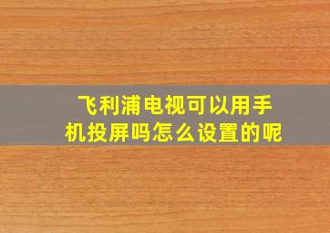 飞利浦电视可以用手机投屏吗怎么设置的呢