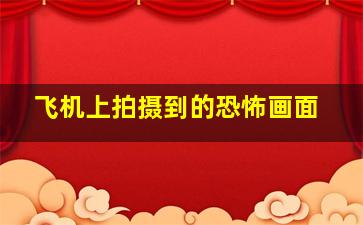 飞机上拍摄到的恐怖画面