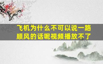 飞机为什么不可以说一路顺风的话呢视频播放不了