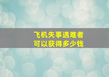 飞机失事遇难者可以获得多少钱