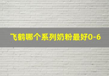 飞鹤哪个系列奶粉最好0-6