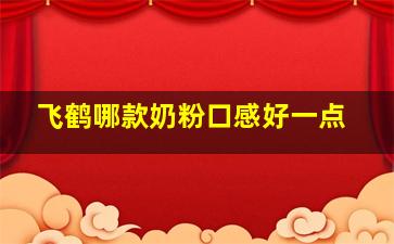 飞鹤哪款奶粉口感好一点