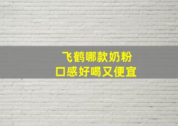 飞鹤哪款奶粉口感好喝又便宜