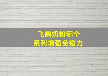 飞鹤奶粉哪个系列增强免疫力