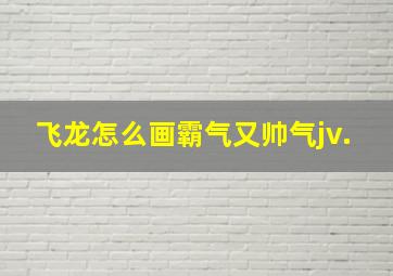 飞龙怎么画霸气又帅气jv.