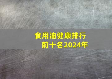 食用油健康排行前十名2024年