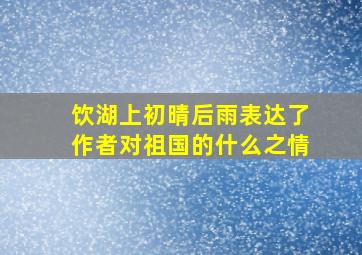 饮湖上初晴后雨表达了作者对祖国的什么之情