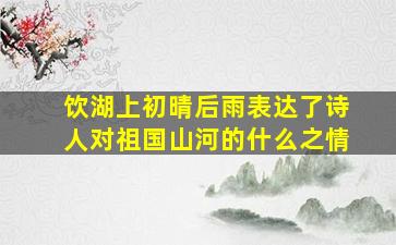 饮湖上初晴后雨表达了诗人对祖国山河的什么之情