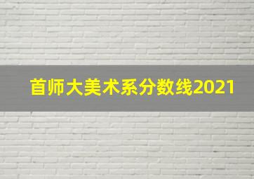 首师大美术系分数线2021