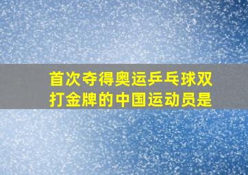 首次夺得奥运乒乓球双打金牌的中国运动员是