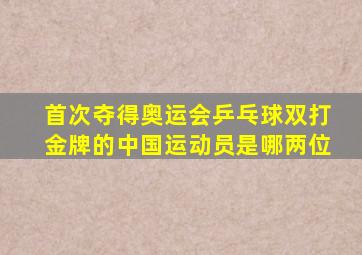 首次夺得奥运会乒乓球双打金牌的中国运动员是哪两位