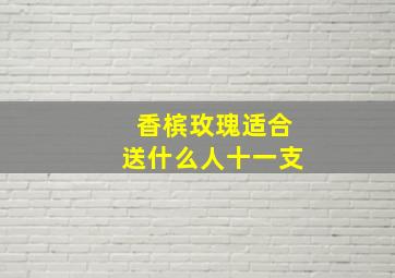 香槟玫瑰适合送什么人十一支