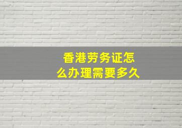 香港劳务证怎么办理需要多久