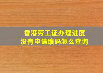 香港劳工证办理进度没有申请编码怎么查询