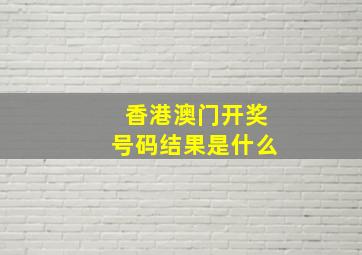 香港澳门开奖号码结果是什么