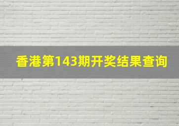 香港第143期开奖结果查询