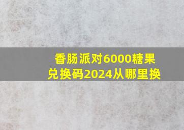 香肠派对6000糖果兑换码2024从哪里换