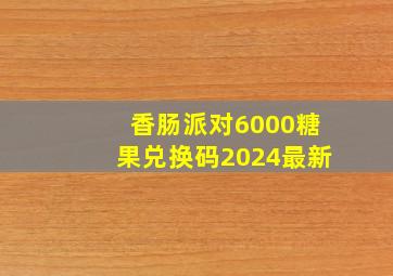 香肠派对6000糖果兑换码2024最新