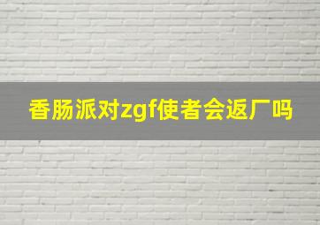 香肠派对zgf使者会返厂吗