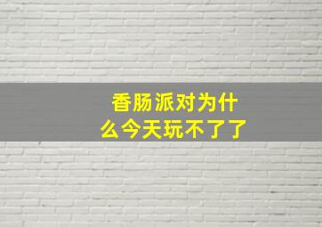 香肠派对为什么今天玩不了了