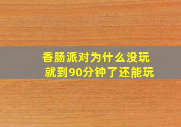 香肠派对为什么没玩就到90分钟了还能玩