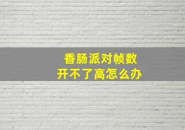 香肠派对帧数开不了高怎么办