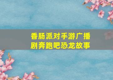 香肠派对手游广播剧奔跑吧恐龙故事