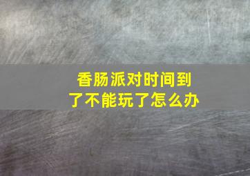 香肠派对时间到了不能玩了怎么办