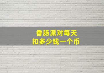 香肠派对每天扣多少钱一个币