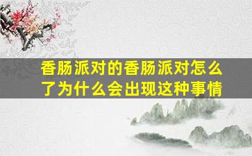 香肠派对的香肠派对怎么了为什么会出现这种事情