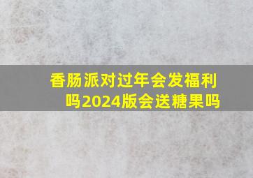 香肠派对过年会发福利吗2024版会送糖果吗