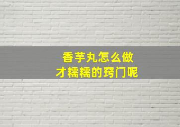 香芋丸怎么做才糯糯的窍门呢