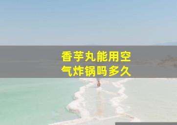 香芋丸能用空气炸锅吗多久