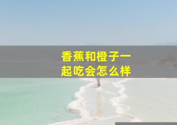 香蕉和橙子一起吃会怎么样