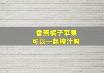 香蕉橘子苹果可以一起榨汁吗