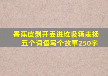 香蕉皮剥开丢进垃圾箱表扬五个词语写个故事250字