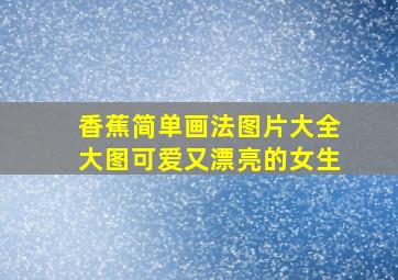 香蕉简单画法图片大全大图可爱又漂亮的女生