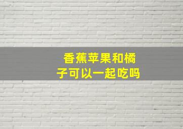 香蕉苹果和橘子可以一起吃吗