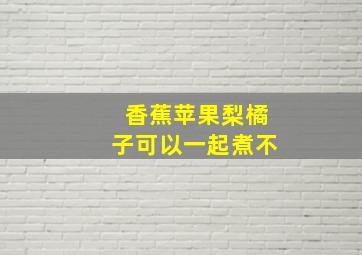 香蕉苹果梨橘子可以一起煮不