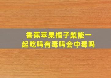 香蕉苹果橘子梨能一起吃吗有毒吗会中毒吗