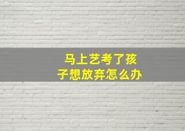 马上艺考了孩子想放弃怎么办