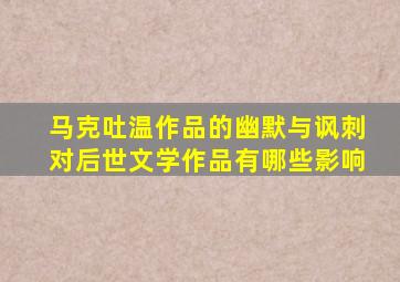 马克吐温作品的幽默与讽刺对后世文学作品有哪些影响