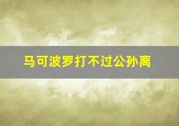 马可波罗打不过公孙离