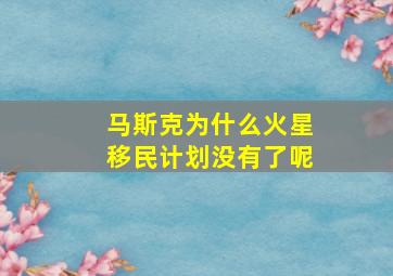 马斯克为什么火星移民计划没有了呢