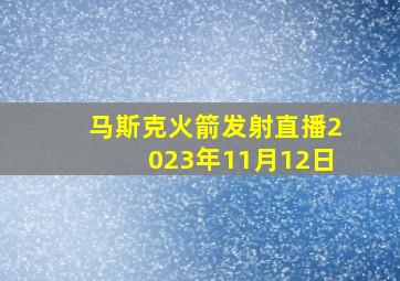 马斯克火箭发射直播2023年11月12日