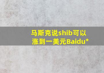 马斯克说shib可以涨到一美元Baidu*