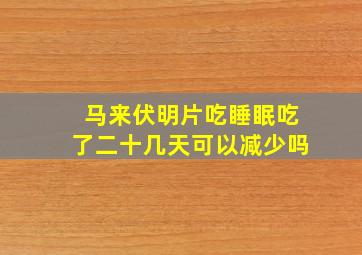 马来伏明片吃睡眠吃了二十几天可以减少吗