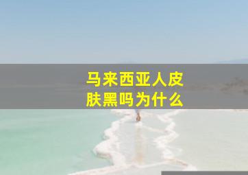 马来西亚人皮肤黑吗为什么