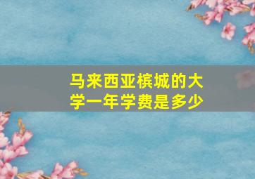 马来西亚槟城的大学一年学费是多少